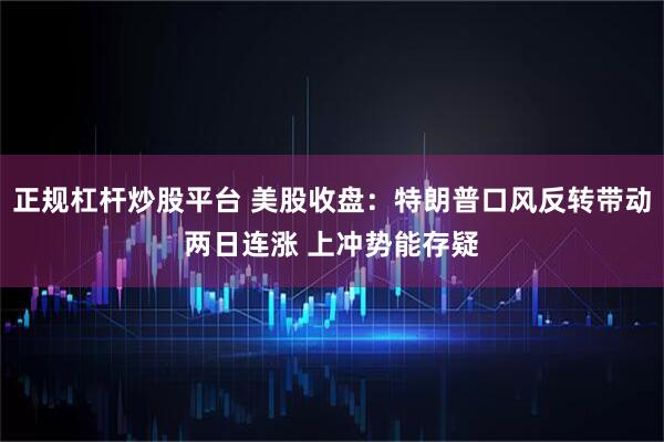 正规杠杆炒股平台 美股收盘：特朗普口风反转带动两日连涨 上冲势能存疑