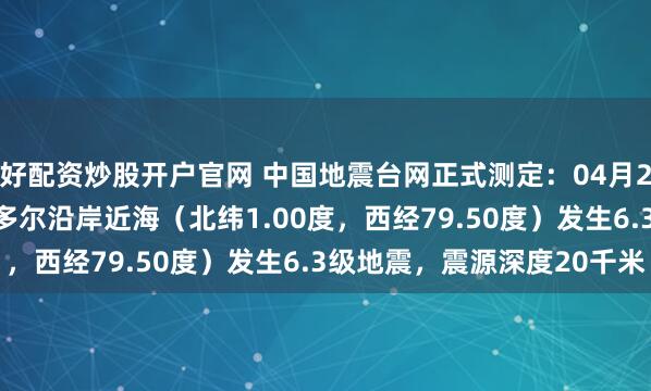 好配资炒股开户官网 中国地震台网正式测定：04月25日19时44分在厄瓜多尔沿岸近海（北纬1.00度，西经79.50度）发生6.3级地震，震源深度20千米