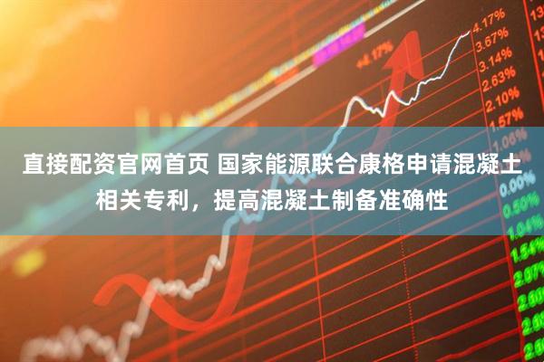 直接配资官网首页 国家能源联合康格申请混凝土相关专利，提高混凝土制备准确性