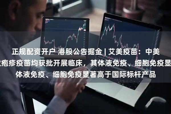正规配资开户 港股公告掘金 | 艾美疫苗：中美双报迭代mRNA带状疱疹疫苗均获批开展临床，其体液免疫、细胞免疫显著高于国际标杆产品