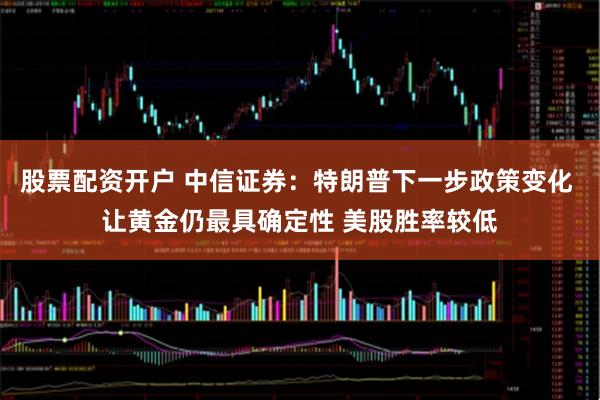 股票配资开户 中信证券：特朗普下一步政策变化 让黄金仍最具确定性 美股胜率较低