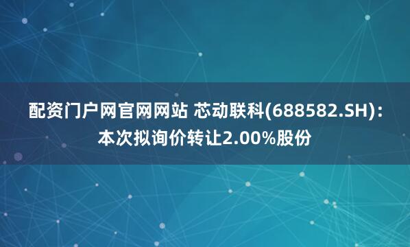 配资门户网官网网站 芯动联科(688582.SH)：本次拟询价转让2.00%股份