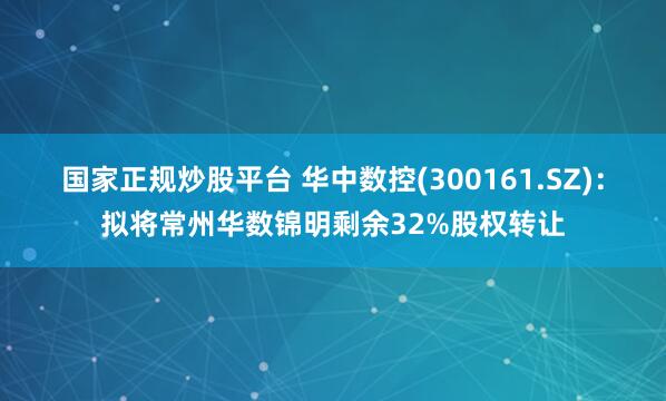 国家正规炒股平台 华中数控(300161.SZ)：拟将常州华数锦明剩余32%股权转让