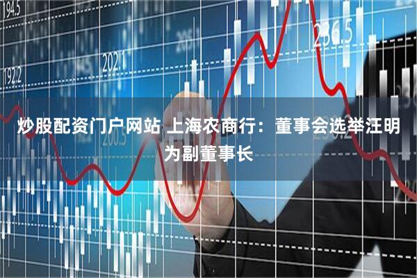 炒股配资门户网站 上海农商行：董事会选举汪明为副董事长