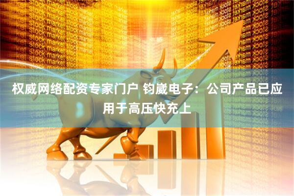 权威网络配资专家门户 钧崴电子：公司产品已应用于高压快充上