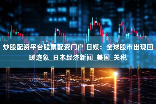 炒股配资平台股票配资门户 日媒：全球股市出现回暖迹象_日本经济新闻_美国_关税