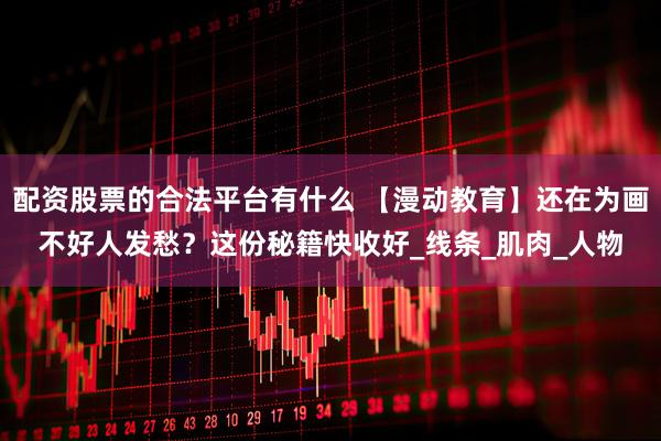 配资股票的合法平台有什么 【漫动教育】还在为画不好人发愁？这份秘籍快收好_线条_肌肉_人物