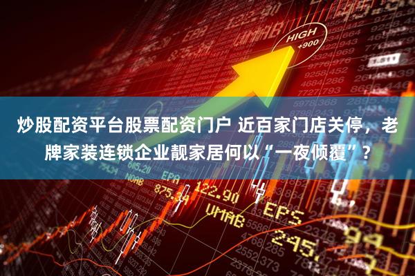 炒股配资平台股票配资门户 近百家门店关停，老牌家装连锁企业靓家居何以“一夜倾覆”？