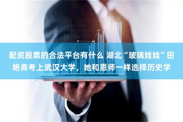 配资股票的合法平台有什么 湖北“玻璃娃娃”田艳青考上武汉大学，她和恩师一样选择历史学