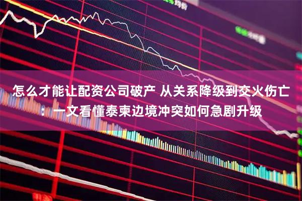 怎么才能让配资公司破产 从关系降级到交火伤亡：一文看懂泰柬边境冲突如何急剧升级