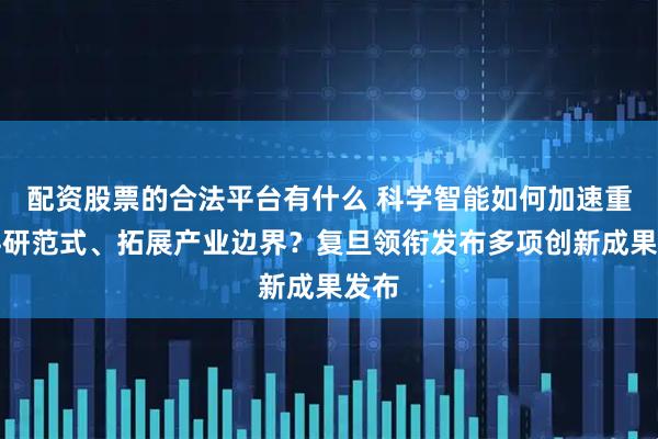 配资股票的合法平台有什么 科学智能如何加速重塑科研范式、拓展产业边界？复旦领衔发布多项创新成果发布