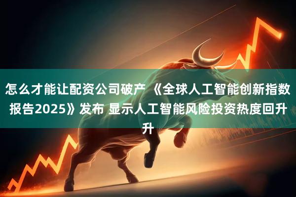 怎么才能让配资公司破产 《全球人工智能创新指数报告2025》发布 显示人工智能风险投资热度回升