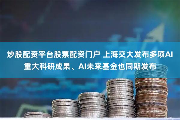 炒股配资平台股票配资门户 上海交大发布多项AI重大科研成果、AI未来基金也同期发布