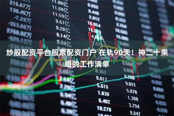 炒股配资平台股票配资门户 在轨90天！神二十乘组的工作清单