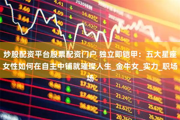 炒股配资平台股票配资门户 独立即铠甲：五大星座女性如何在自主中铺就璀璨人生_金牛女_实力_职场
