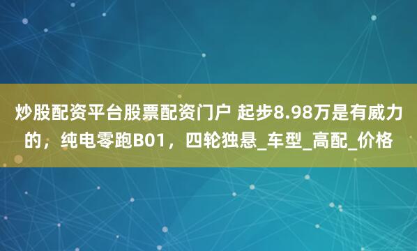 炒股配资平台股票配资门户 起步8.98万是有威力的，纯电零跑B01，四轮独悬_车型_高配_价格