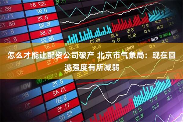 怎么才能让配资公司破产 北京市气象局：现在回波强度有所减弱
