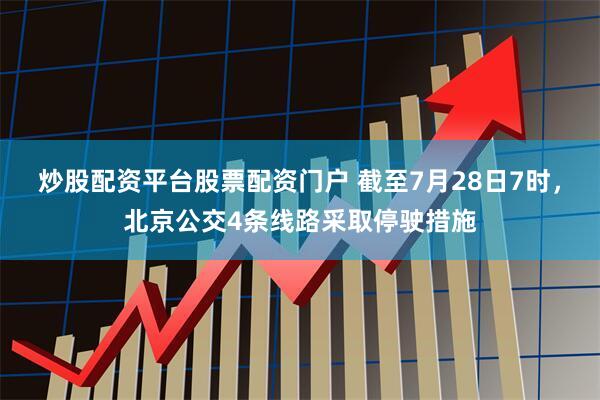 炒股配资平台股票配资门户 截至7月28日7时，北京公交4条线路采取停驶措施