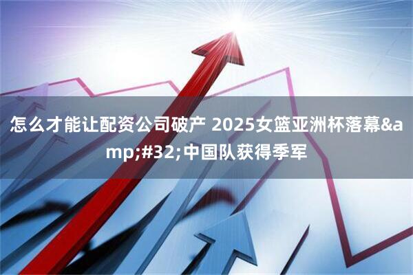 怎么才能让配资公司破产 2025女篮亚洲杯落幕&#32;中国队获得季军