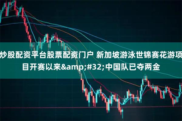 炒股配资平台股票配资门户 新加坡游泳世锦赛花游项目开赛以来&#32;中国队已夺两金