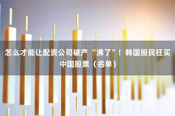 怎么才能让配资公司破产 “沸了”！韩国股民狂买中国股票（名单）