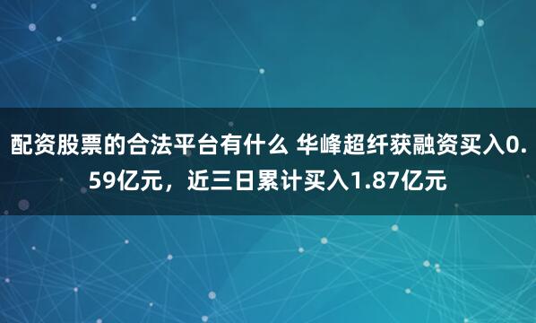配资股票的合法平台有什么 华峰超纤获融资买入0.59亿元，近三日累计买入1.87亿元