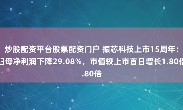 炒股配资平台股票配资门户 振芯科技上市15周年:归母净利润下降29.08%,市值较上市首日增长1.80倍
