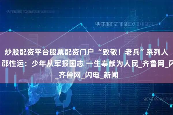 炒股配资平台股票配资门户 “致敬！老兵”系列人物海报丨邵性运：少年从军报国志 一生奉献为人民_齐鲁网_闪电_新闻