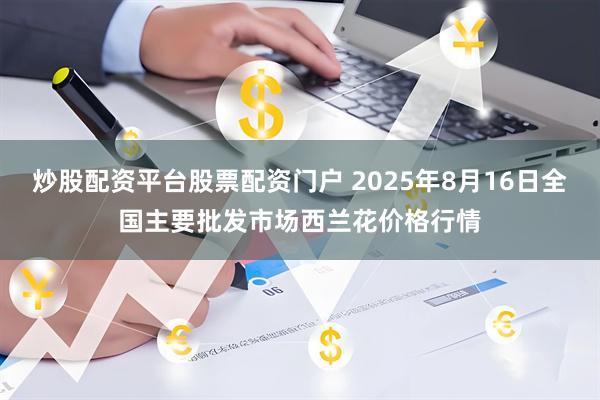 炒股配资平台股票配资门户 2025年8月16日全国主要批发市场西兰花价格行情