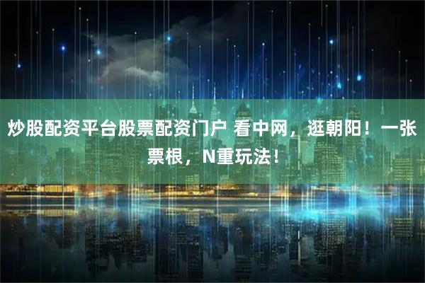 炒股配资平台股票配资门户 看中网，逛朝阳！一张票根，N重玩法！