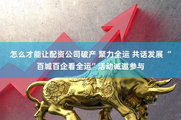 怎么才能让配资公司破产 聚力全运 共话发展 “百城百企看全运”活动诚邀参与