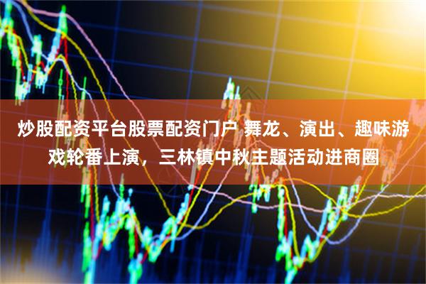 炒股配资平台股票配资门户 舞龙、演出、趣味游戏轮番上演，三林镇中秋主题活动进商圈