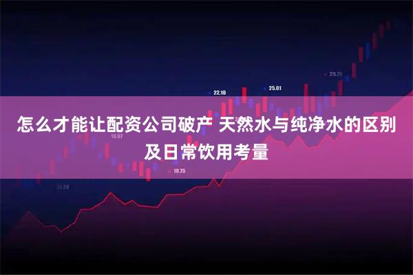 怎么才能让配资公司破产 天然水与纯净水的区别及日常饮用考量