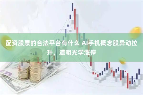 配资股票的合法平台有什么 AI手机概念股异动拉升，道明光学涨停
