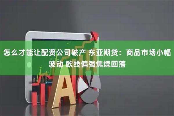 怎么才能让配资公司破产 东亚期货：商品市场小幅波动 欧线偏强焦煤回落