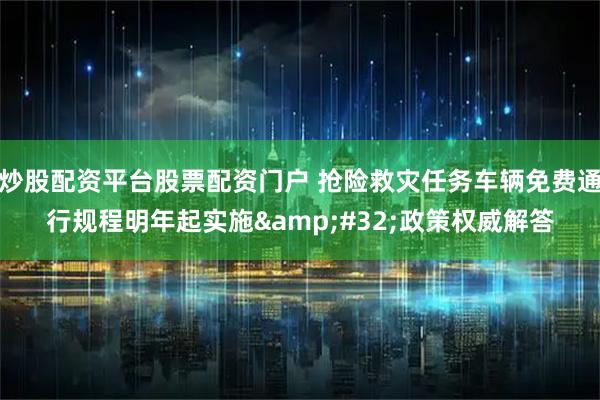 炒股配资平台股票配资门户 抢险救灾任务车辆免费通行规程明年起实施 政策权威解答