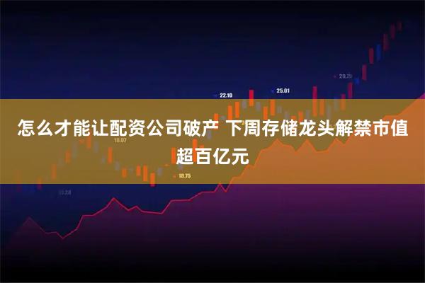 怎么才能让配资公司破产 下周存储龙头解禁市值超百亿元