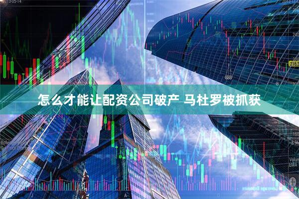怎么才能让配资公司破产 马杜罗被抓获