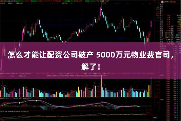 怎么才能让配资公司破产 5000万元物业费官司，解了！