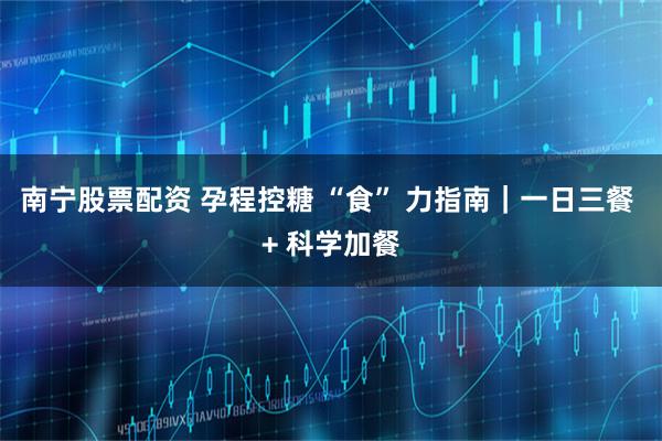 南宁股票配资 孕程控糖 “食” 力指南｜一日三餐 + 科学加餐