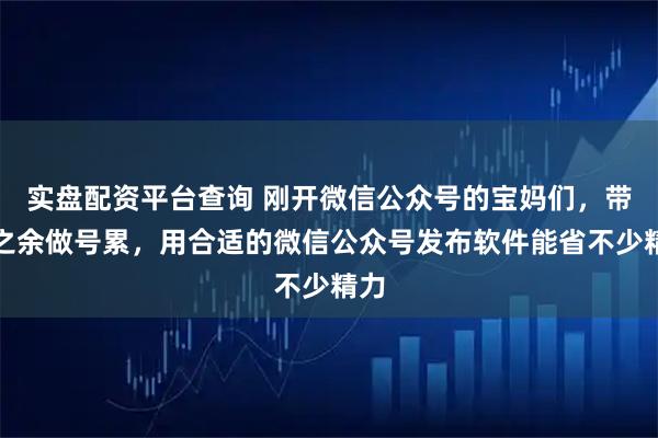实盘配资平台查询 刚开微信公众号的宝妈们，带娃之余做号累，用合适的微信公众号发布软件能省不少精力