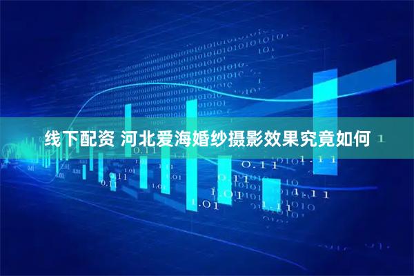线下配资 河北爱海婚纱摄影效果究竟如何