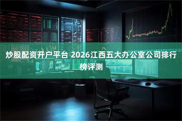 炒股配资开户平台 2026江西五大办公室公司排行榜评测