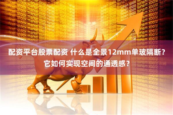 配资平台股票配资 什么是全景12mm单玻隔断？它如何实现空间的通透感？