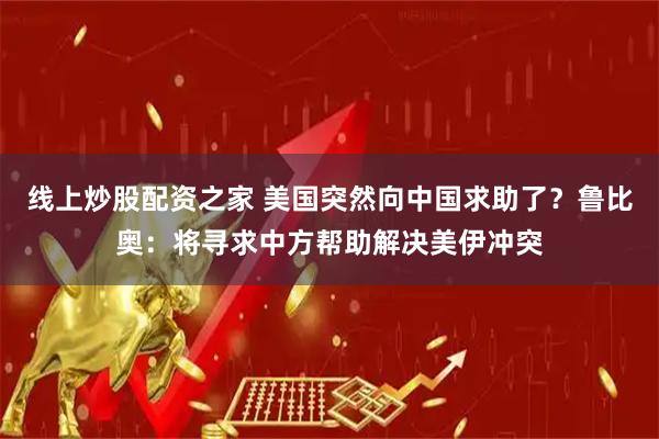 线上炒股配资之家 美国突然向中国求助了？鲁比奥：将寻求中方帮助解决美伊冲突