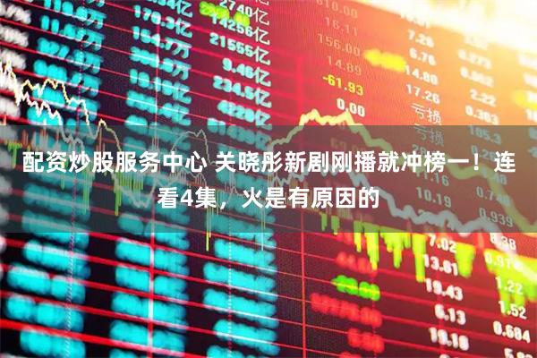 配资炒股服务中心 关晓彤新剧刚播就冲榜一！连看4集，火是有原因的
