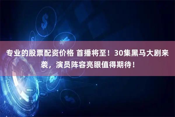 专业的股票配资价格 首播将至！30集黑马大剧来袭，演员阵容亮眼值得期待！