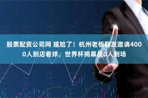 股票配资公司网 尴尬了！杭州老板群发邀请4000人到店看球，世界杯揭幕战0人到场