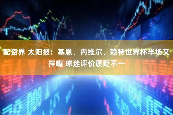 配资界 太阳报：基恩、内维尔、赖特世界杯半场又拌嘴 球迷评价褒贬不一
