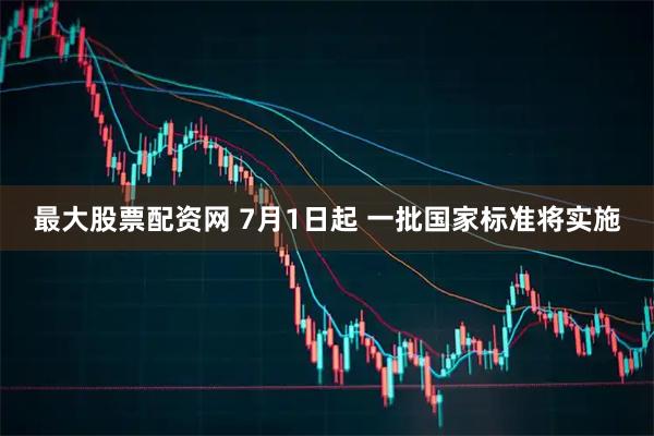 最大股票配资网 7月1日起 一批国家标准将实施